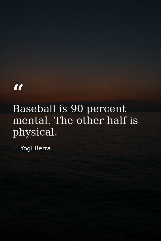 Baseball is 90 percent mental. The other half is physical. — Yogi Berra