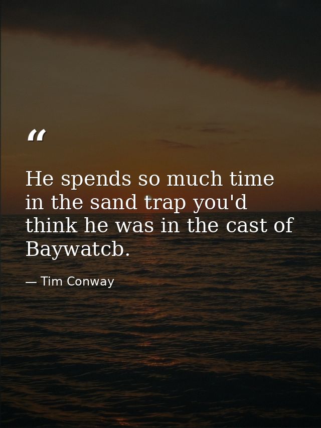 He spends so much time in the sand trap you'd think he was in the cast of Baywatcb. — Tim Conway