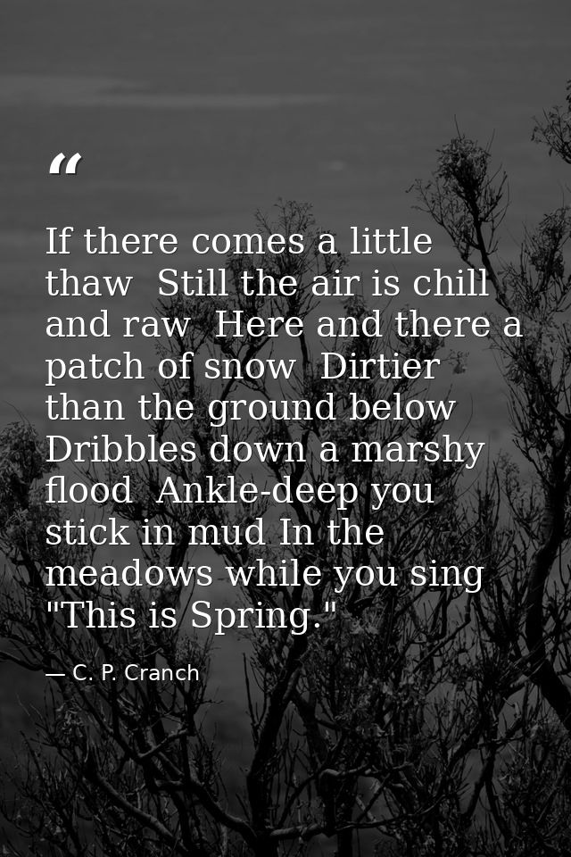 If there comes a little thaw  Still the air is chill and raw  Here and there a patch of snow  Dirtier than the ground be — C. P. Cranch