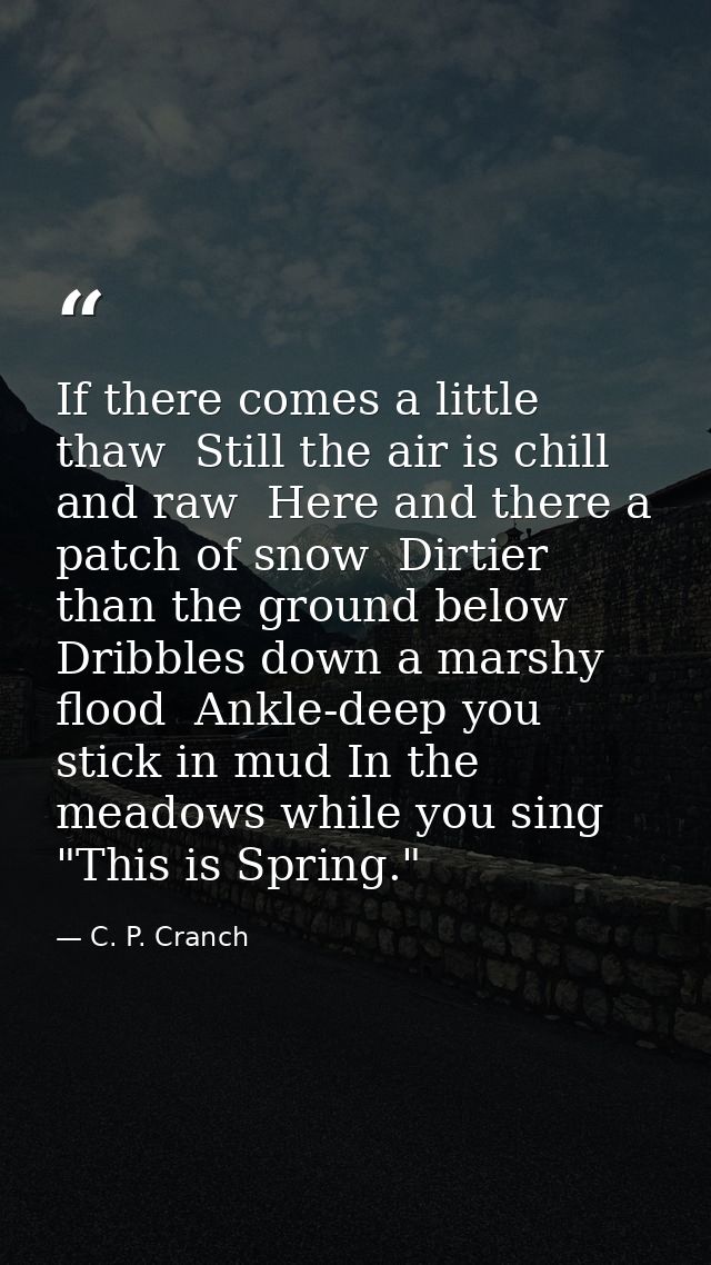 If there comes a little thaw  Still the air is chill and raw  Here and there a patch of snow  Dirtier than the ground be — C. P. Cranch