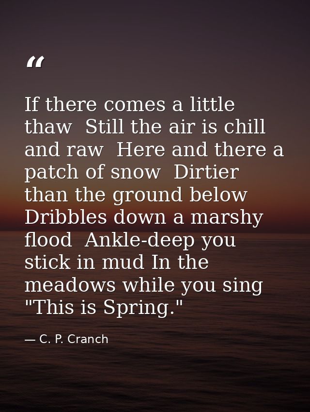 If there comes a little thaw  Still the air is chill and raw  Here and there a patch of snow  Dirtier than the ground be — C. P. Cranch
