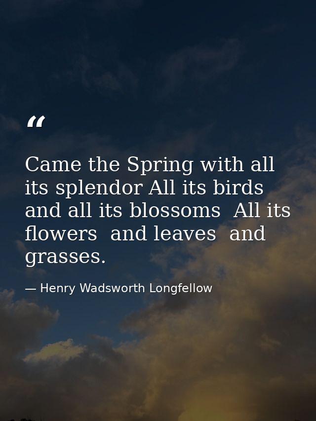 Came the Spring with all its splendor All its birds and all its blossoms  All its flowers  and leaves  and grasses. — Henry Wadsworth Longfellow