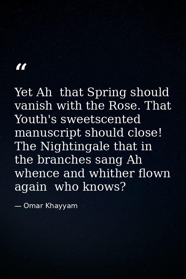 Yet Ah  that Spring should vanish with the Rose. That Youth's sweetscented manuscript should close! The Nightingale that — Omar Khayyam