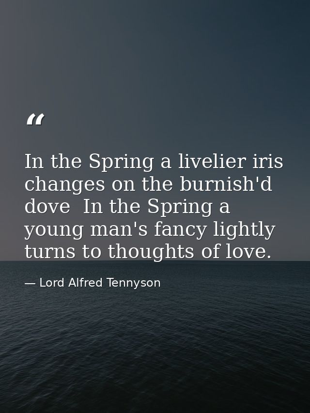 In the Spring a livelier iris changes on the burnish'd dove  In the Spring a young man's fancy lightly turns to thoughts — Lord Alfred Tennyson