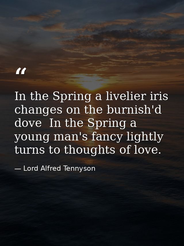 In the Spring a livelier iris changes on the burnish'd dove  In the Spring a young man's fancy lightly turns to thoughts — Lord Alfred Tennyson