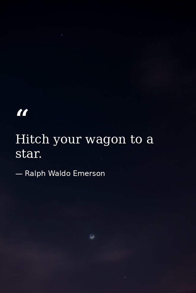Hitch your wagon to a star. — Ralph Waldo Emerson