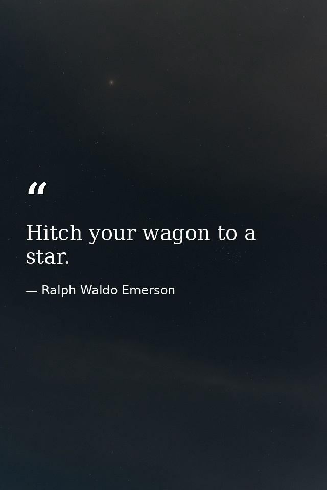 Hitch your wagon to a star. — Ralph Waldo Emerson