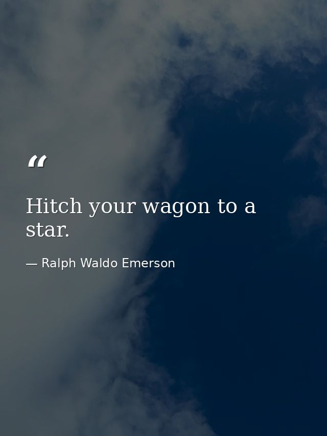 Hitch your wagon to a star. — Ralph Waldo Emerson