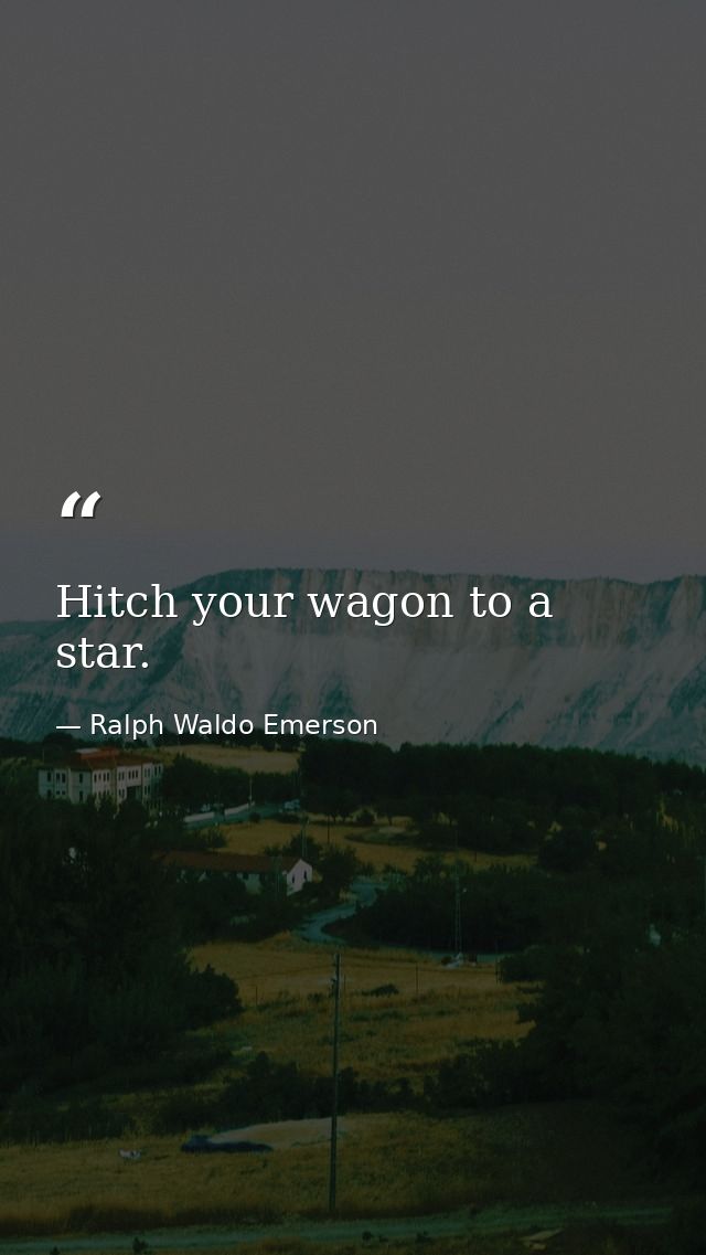 Hitch your wagon to a star. — Ralph Waldo Emerson