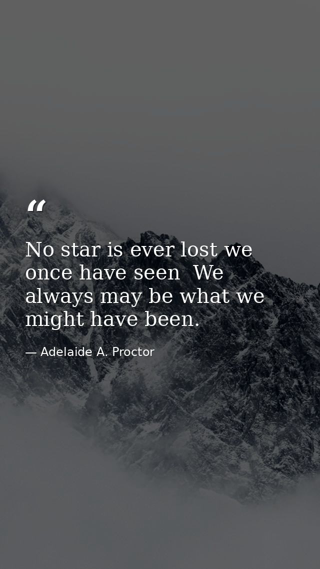 No star is ever lost we once have seen  We always may be what we might have been. — Adelaide A. Proctor