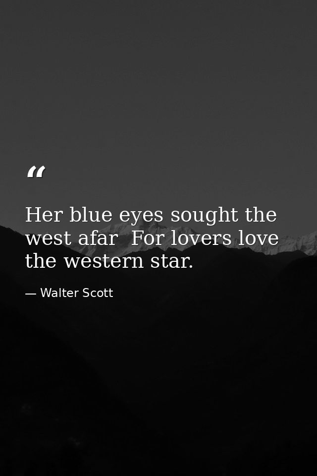 Her blue eyes sought the west afar  For lovers love the western star. — Walter Scott