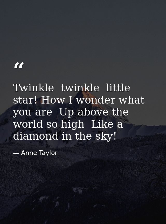 Twinkle  twinkle  little star! How I wonder what you are  Up above the world so high  Like a diamond in the sky! — Anne Taylor