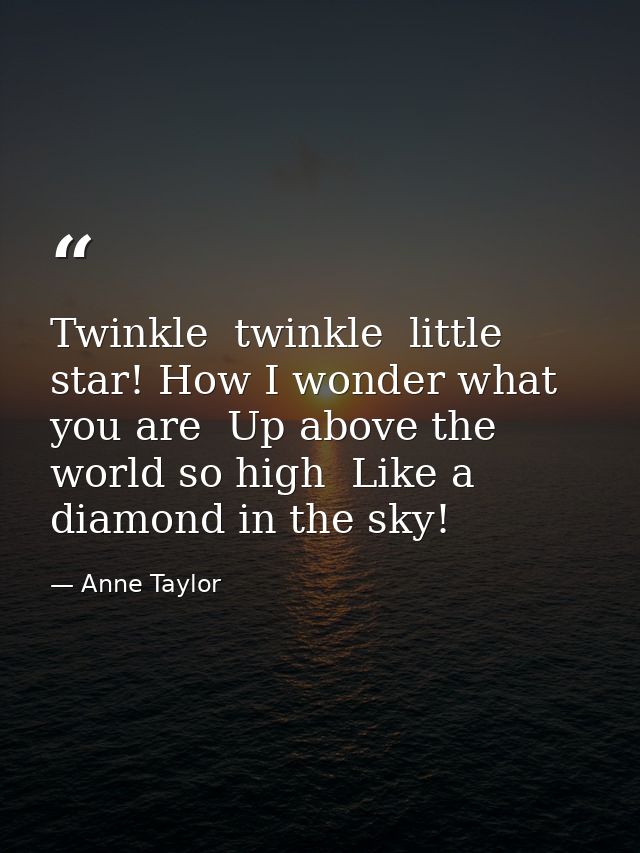 Twinkle  twinkle  little star! How I wonder what you are  Up above the world so high  Like a diamond in the sky! — Anne Taylor