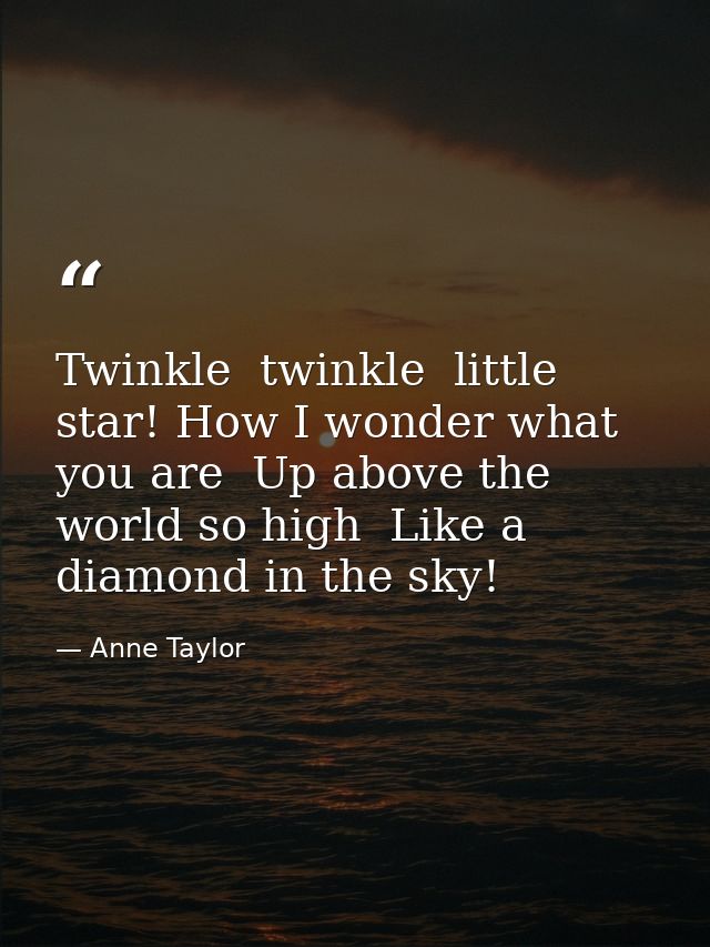 Twinkle  twinkle  little star! How I wonder what you are  Up above the world so high  Like a diamond in the sky! — Anne Taylor