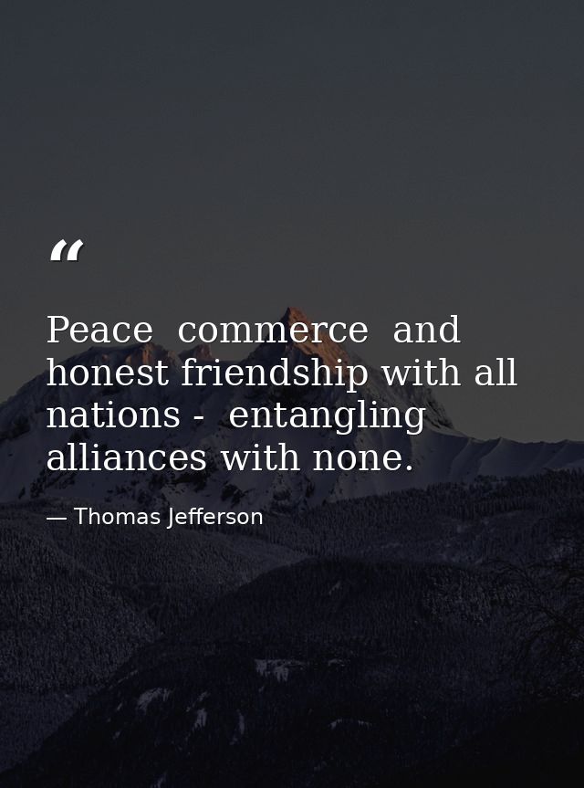 Peace  commerce  and honest friendship with all nations -  entangling alliances with none. — Thomas Jefferson