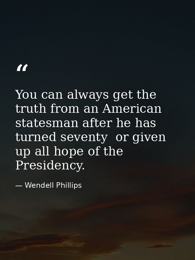 You can always get the truth from an American statesman after he has turned seventy  or given up all hope of the Preside — Wendell Phillips