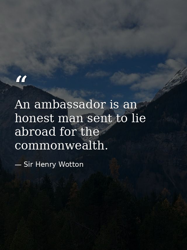 An ambassador is an honest man sent to lie abroad for the commonwealth. — Sir Henry Wotton