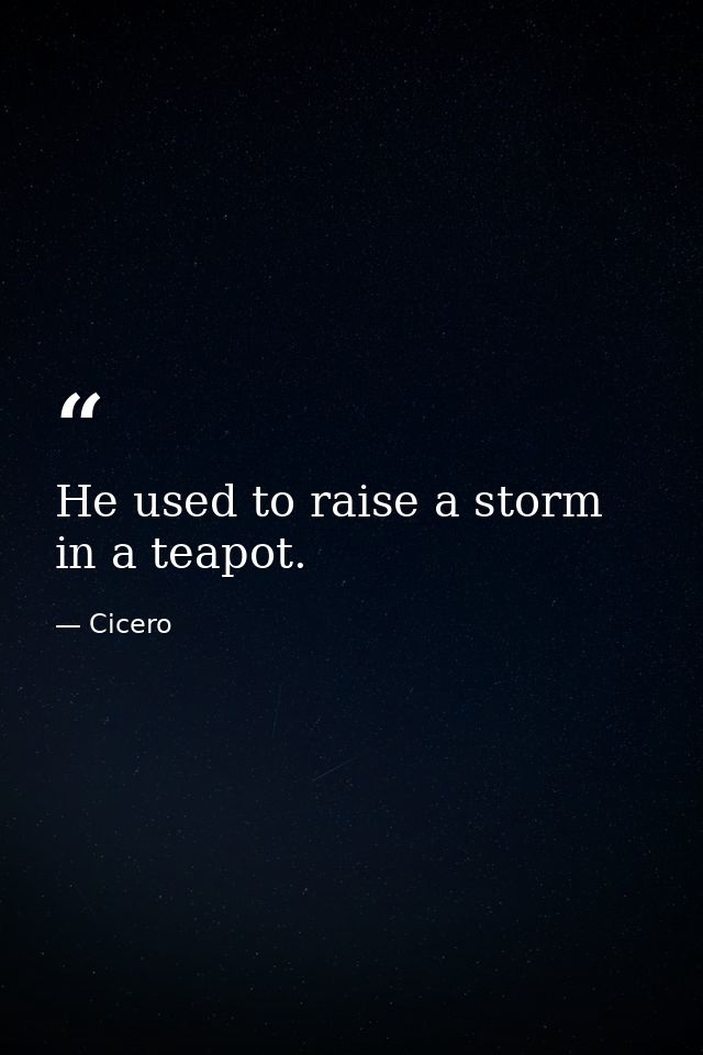 He used to raise a storm in a teapot. — Cicero