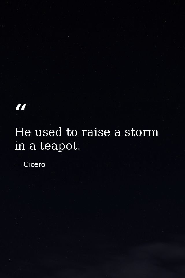 He used to raise a storm in a teapot. — Cicero