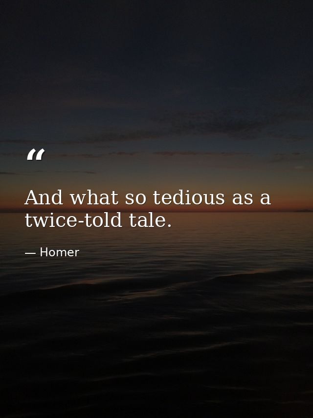 And what so tedious as a twice-told tale. — Homer
