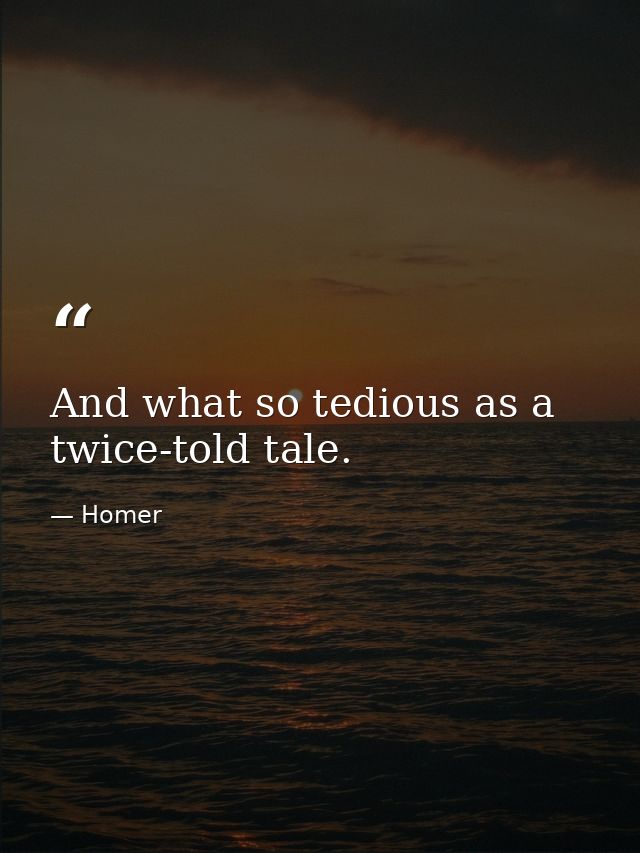 And what so tedious as a twice-told tale. — Homer