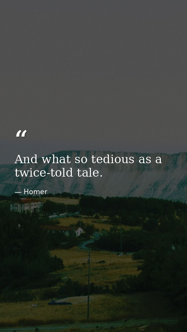 And what so tedious as a twice-told tale. — Homer