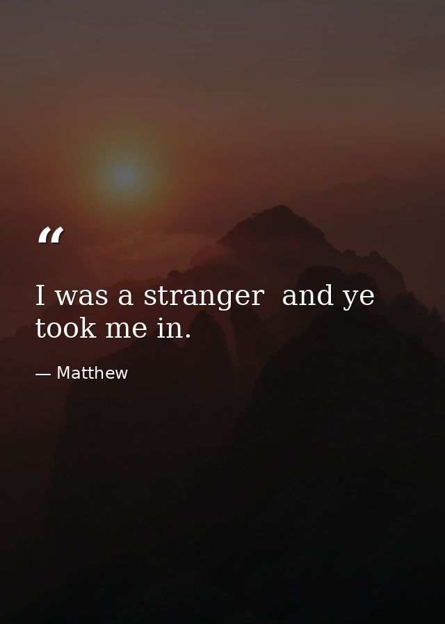 I was a stranger  and ye took me in. — Matthew