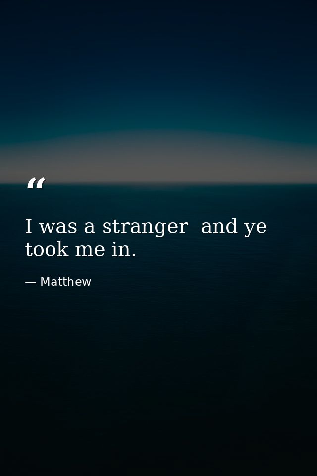 I was a stranger  and ye took me in. — Matthew