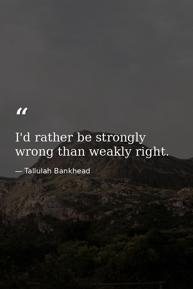 I'd rather be strongly wrong than weakly right. — Tallulah Bankhead