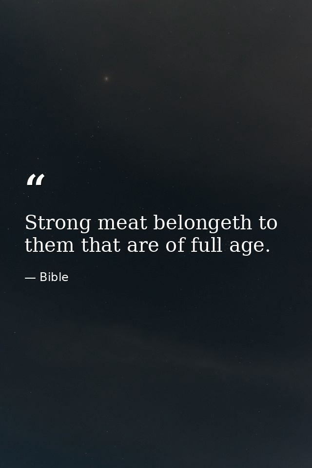 Strong meat belongeth to them that are of full age. — Bible