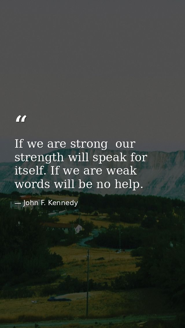 If we are strong  our strength will speak for itself. If we are weak  words will be no help. — John F. Kennedy