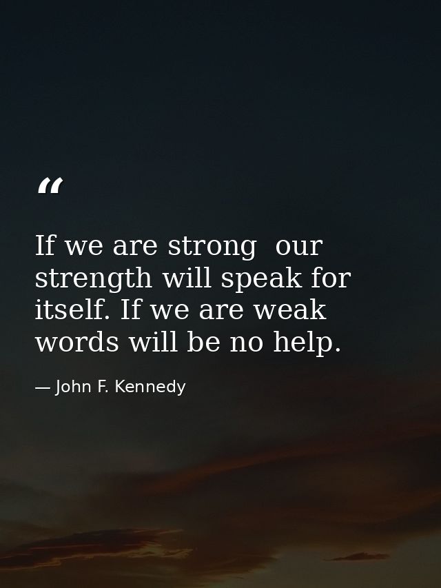 If we are strong  our strength will speak for itself. If we are weak  words will be no help. — John F. Kennedy