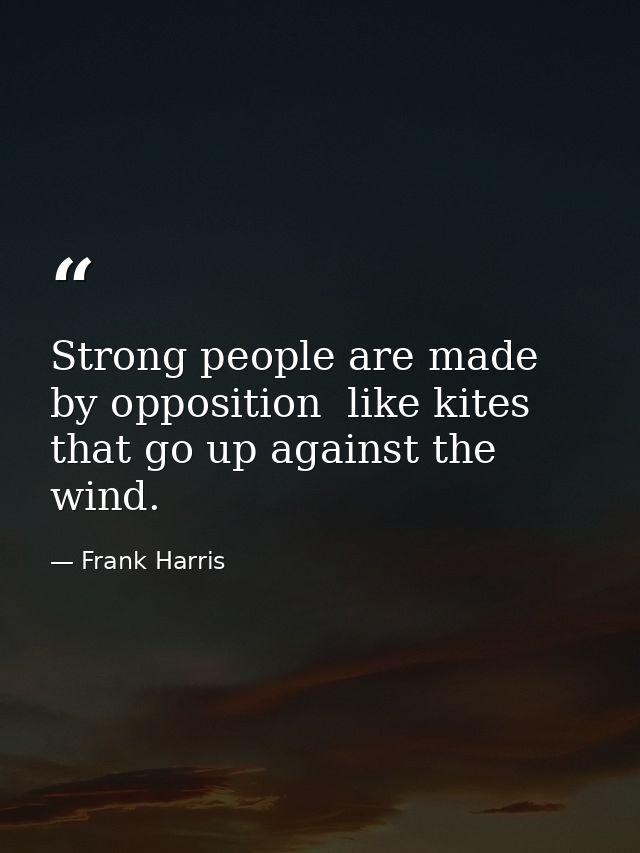 Strong people are made by opposition  like kites that go up against the wind. — Frank Harris