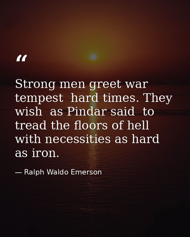 Strong men greet war  tempest  hard times. They wish  as Pindar said  to tread the floors of hell  with necessities as h — Ralph Waldo Emerson