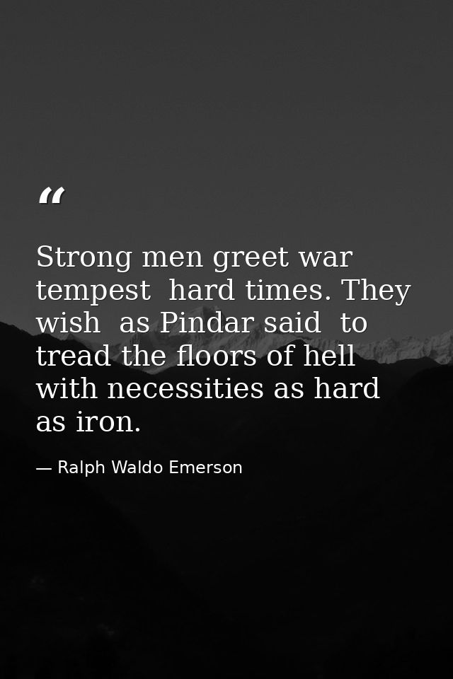 Strong men greet war  tempest  hard times. They wish  as Pindar said  to tread the floors of hell  with necessities as h — Ralph Waldo Emerson