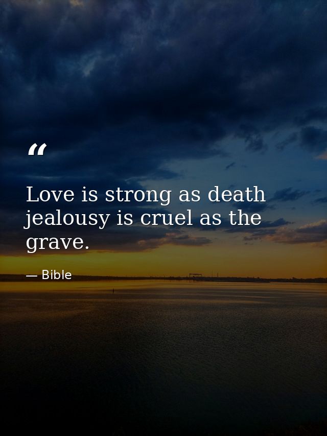 Love is strong as death  jealousy is cruel as the grave. — Bible