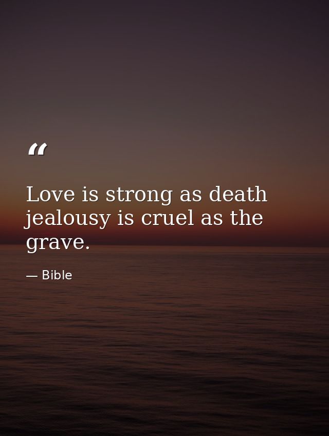 Love is strong as death  jealousy is cruel as the grave. — Bible