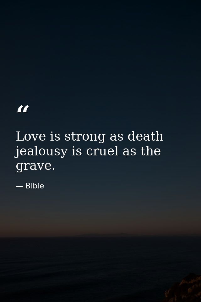 Love is strong as death  jealousy is cruel as the grave. — Bible
