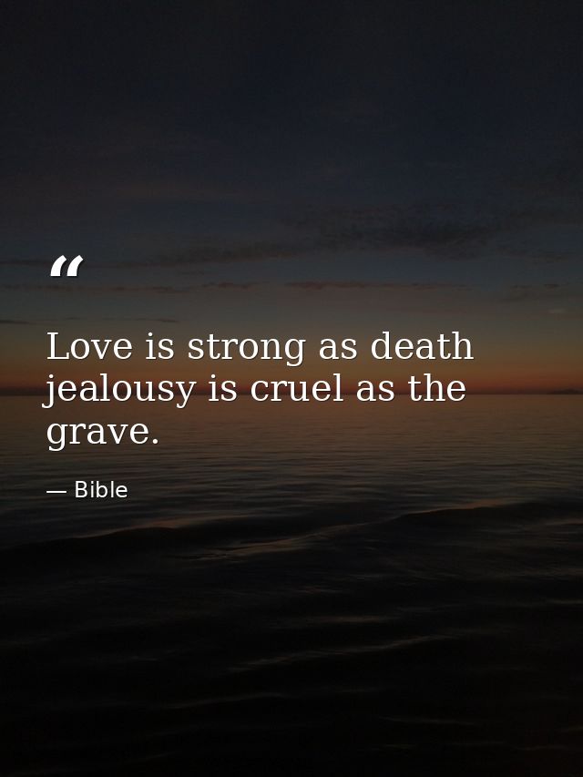 Love is strong as death  jealousy is cruel as the grave. — Bible