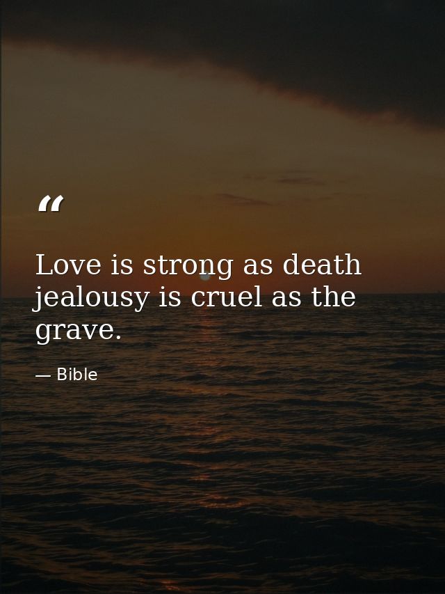 Love is strong as death  jealousy is cruel as the grave. — Bible