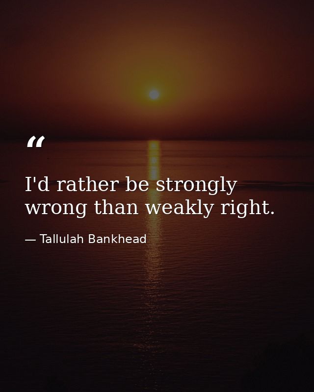 I'd rather be strongly wrong than weakly right. — Tallulah Bankhead