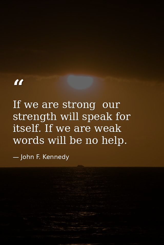 If we are strong  our strength will speak for itself. If we are weak  words will be no help. — John F. Kennedy