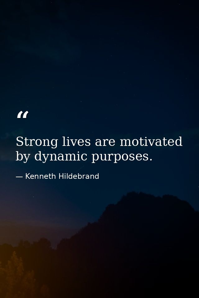 Strong lives are motivated by dynamic purposes. — Kenneth Hildebrand