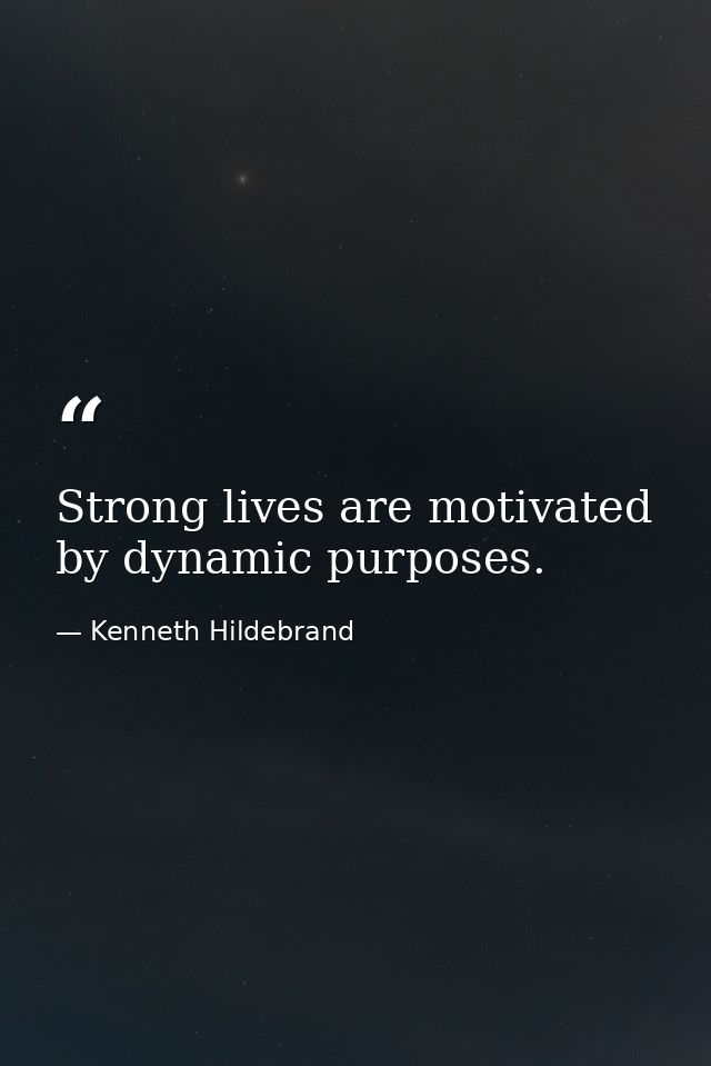 Strong lives are motivated by dynamic purposes. — Kenneth Hildebrand