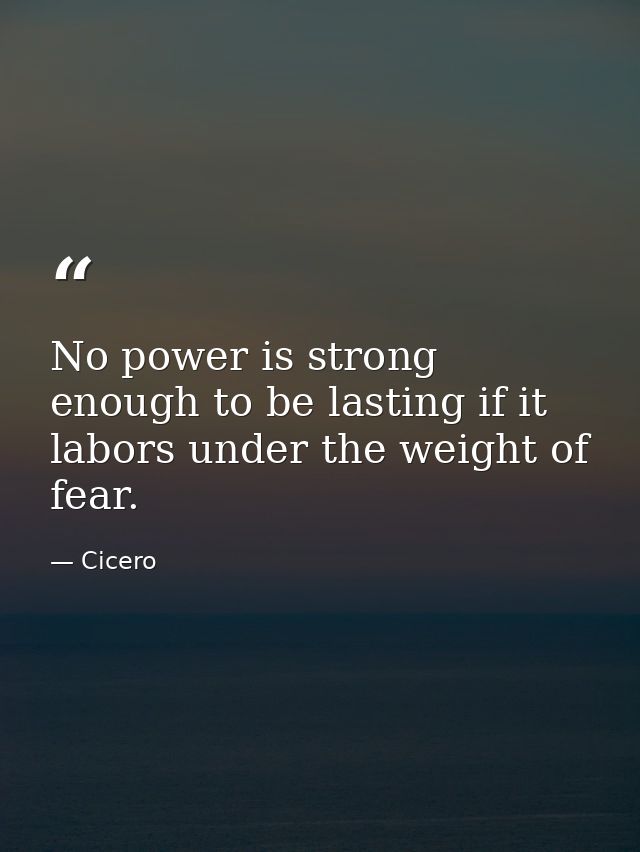 No power is strong enough to be lasting if it labors under the weight of fear. — Cicero
