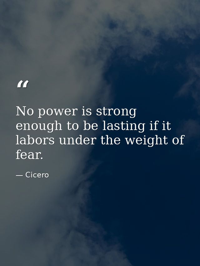 No power is strong enough to be lasting if it labors under the weight of fear. — Cicero