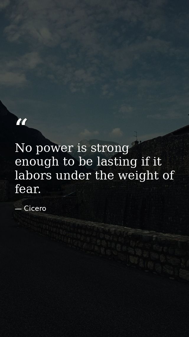 No power is strong enough to be lasting if it labors under the weight of fear. — Cicero
