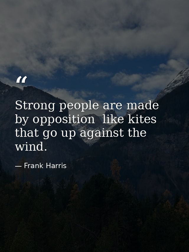 Strong people are made by opposition  like kites that go up against the wind. — Frank Harris