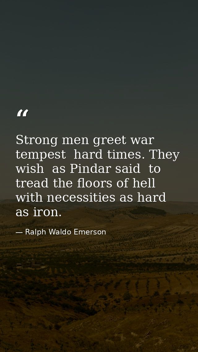 Strong men greet war  tempest  hard times. They wish  as Pindar said  to tread the floors of hell  with necessities as h — Ralph Waldo Emerson