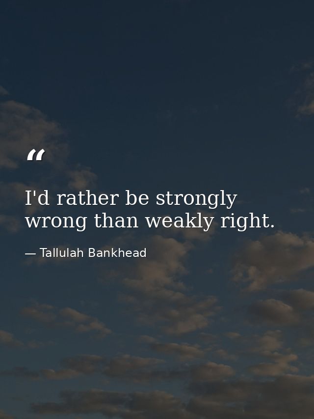 I'd rather be strongly wrong than weakly right. — Tallulah Bankhead